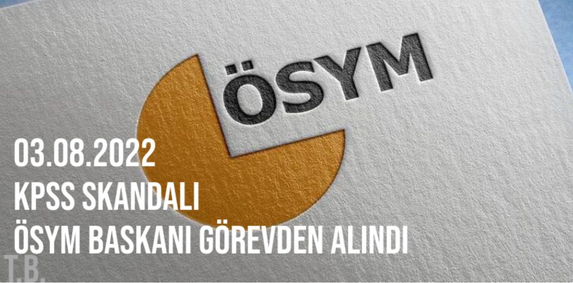 2022 - KPSS Skandalı - ÖSYM Başkanı Görevden Alındı